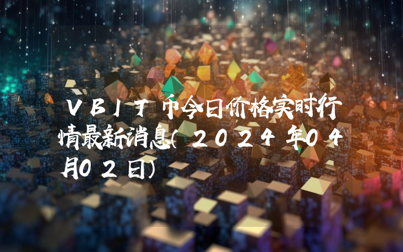 VBIT币今日价格实时行情最新消息(2024年04月02日)