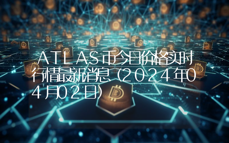 ATLAS币今日价格实时行情最新消息(2024年04月02日)