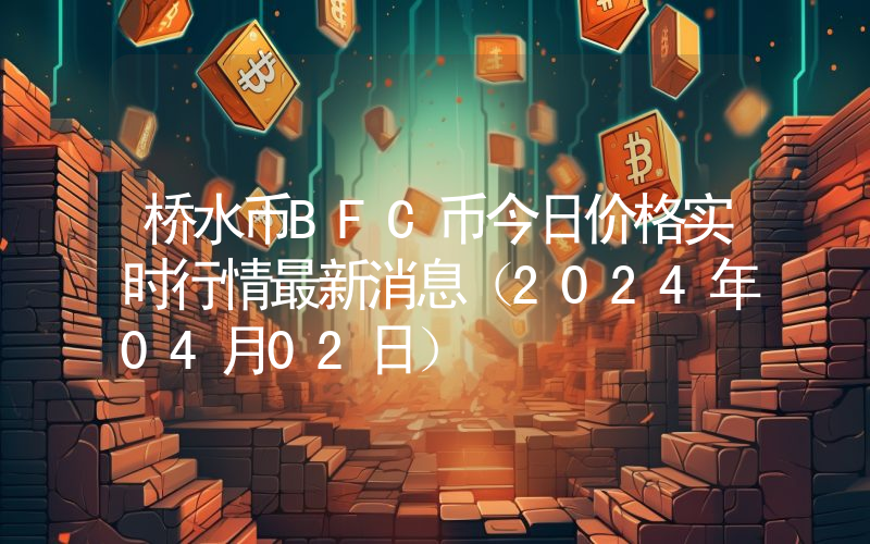桥水币BFC币今日价格实时行情最新消息(2024年04月02日)