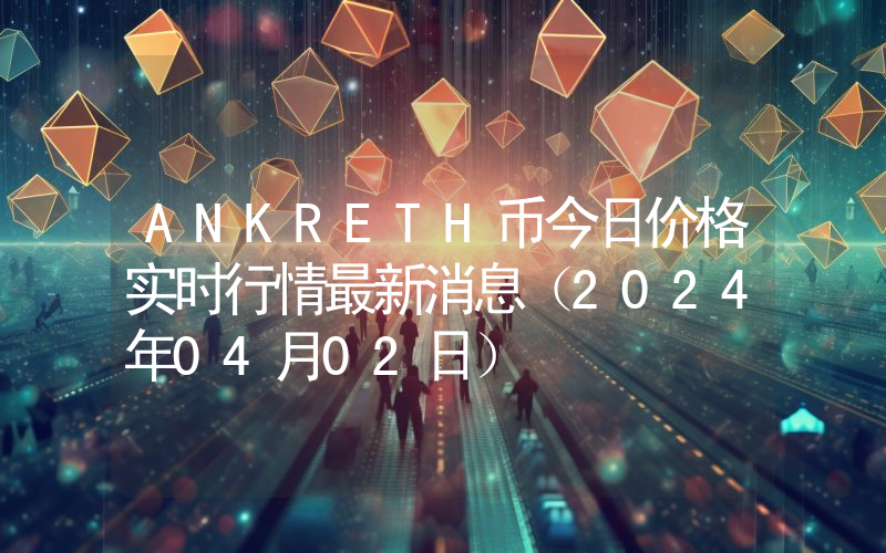 ANKRETH币今日价格实时行情最新消息(2024年04月02日)