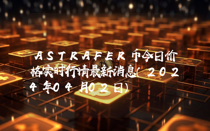 ASTRAFER币今日价格实时行情最新消息(2024年04月02日)