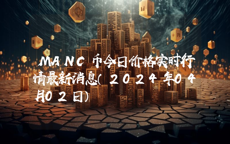 MANC币今日价格实时行情最新消息(2024年04月02日)