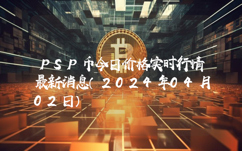 PSP币今日价格实时行情最新消息(2024年04月02日)