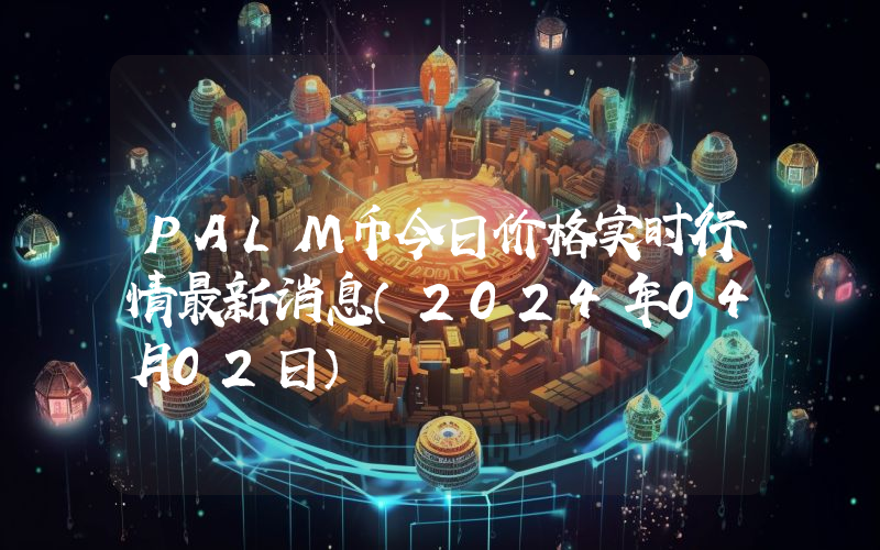 PALM币今日价格实时行情最新消息(2024年04月02日)