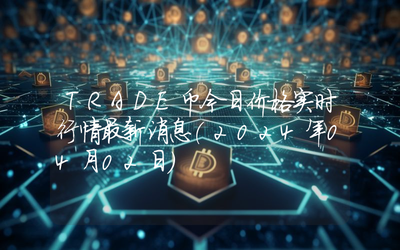 TRADE币今日价格实时行情最新消息(2024年04月02日)