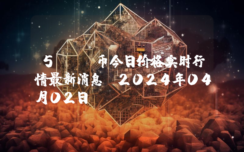 5IRE币今日价格实时行情最新消息(2024年04月02日)