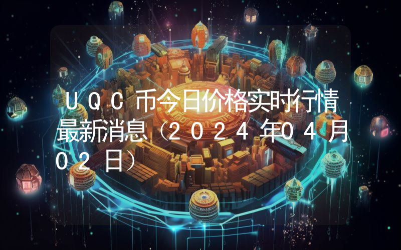 UQC币今日价格实时行情最新消息(2024年04月02日)