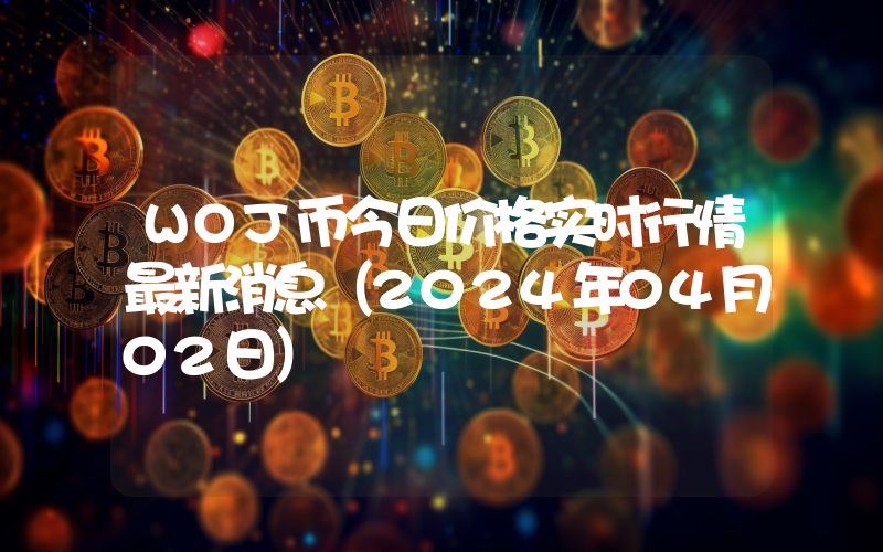 WOJ币今日价格实时行情最新消息(2024年04月02日)