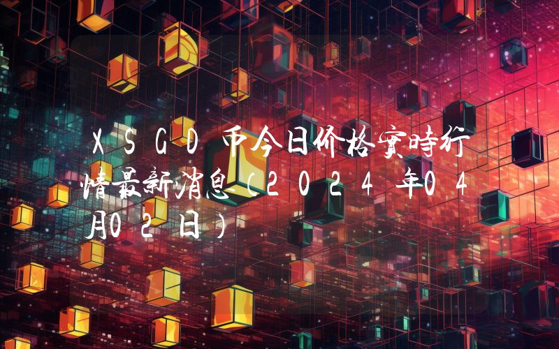 XSGD币今日价格实时行情最新消息(2024年04月02日)