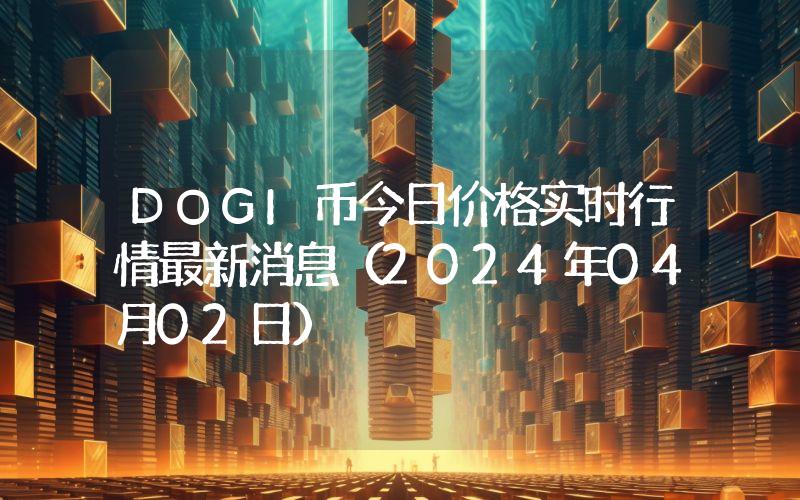 DOGI币今日价格实时行情最新消息(2024年04月02日)