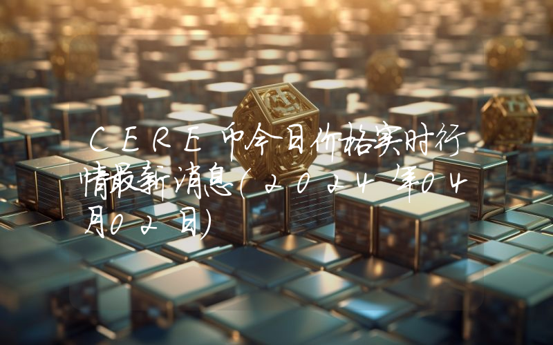CERE币今日价格实时行情最新消息(2024年04月02日)