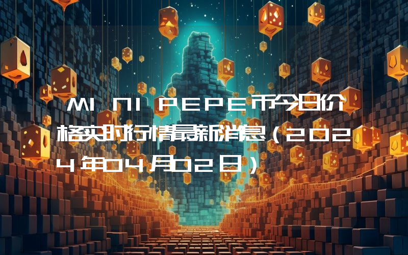 MINIPEPE币今日价格实时行情最新消息(2024年04月02日)