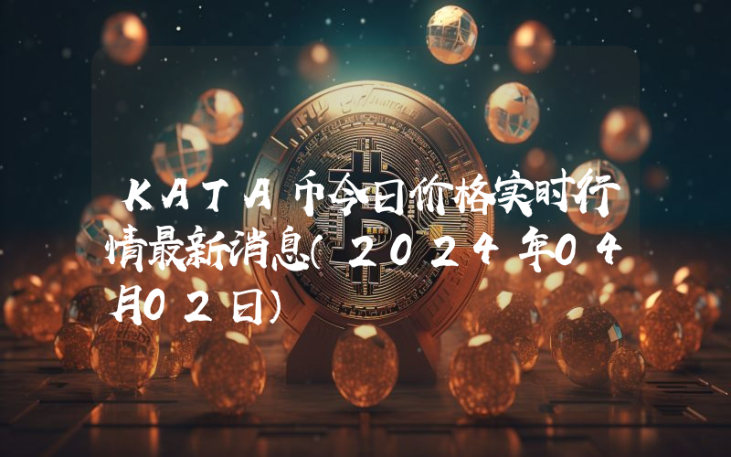 KATA币今日价格实时行情最新消息(2024年04月02日)