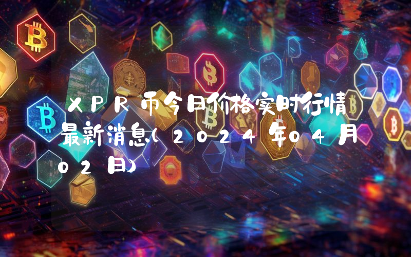 XPR币今日价格实时行情最新消息(2024年04月02日)