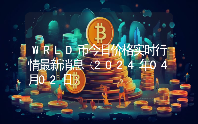 WRLD币今日价格实时行情最新消息(2024年04月02日)