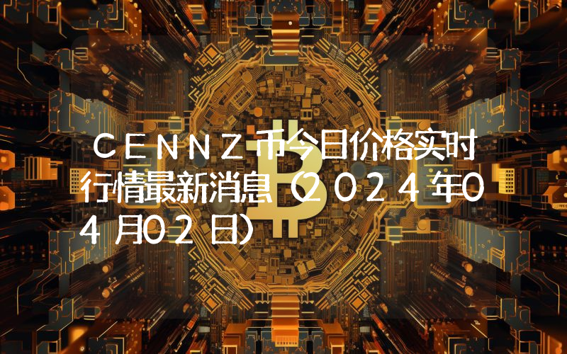 CENNZ币今日价格实时行情最新消息(2024年04月02日)