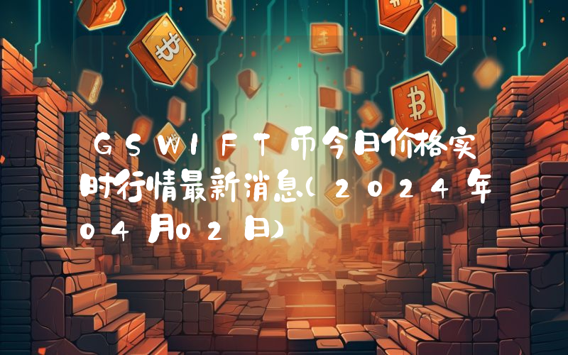 GSWIFT币今日价格实时行情最新消息(2024年04月02日)