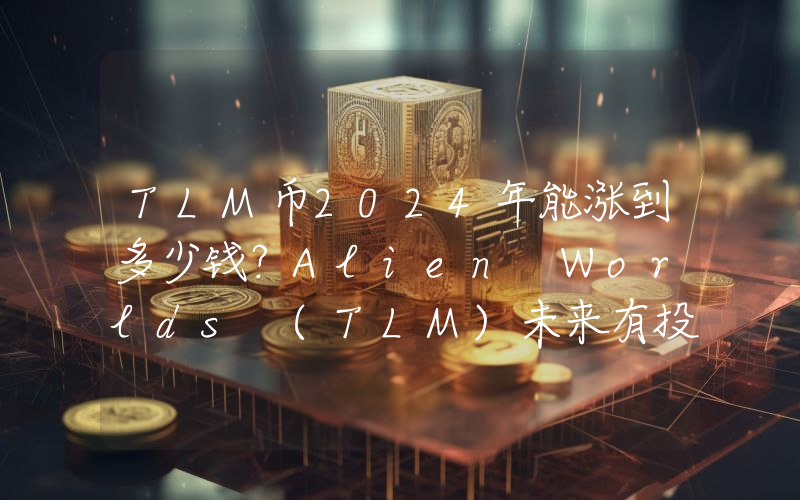 TLM币2024年能涨到多少钱？Alien Worlds (TLM)未来有投资价值吗？