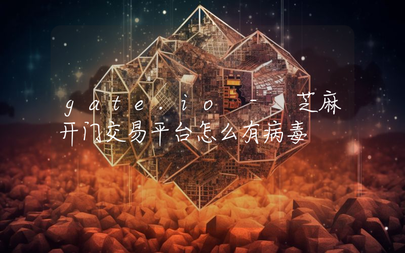 gate.io - 芝麻开门交易平台怎么有病毒
