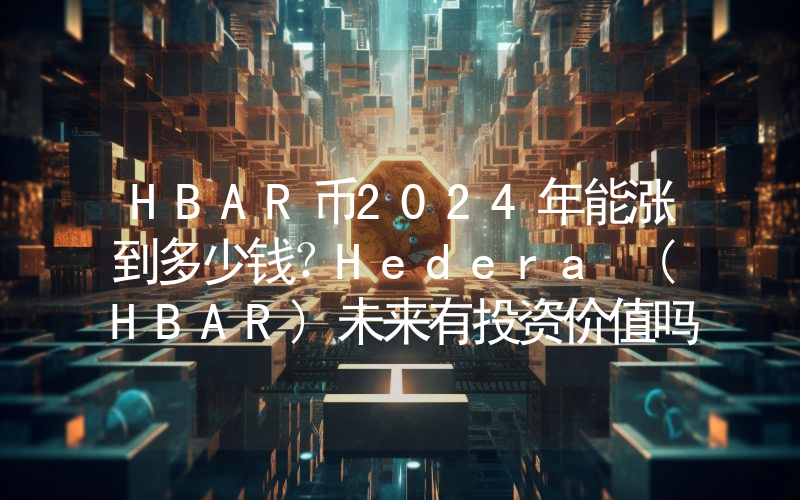 HBAR币2024年能涨到多少钱？Hedera (HBAR)未来有投资价值吗？