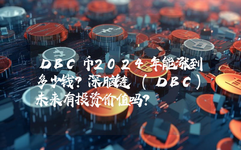 DBC币2024年能涨到多少钱？深脑链 (DBC)未来有投资价值吗？