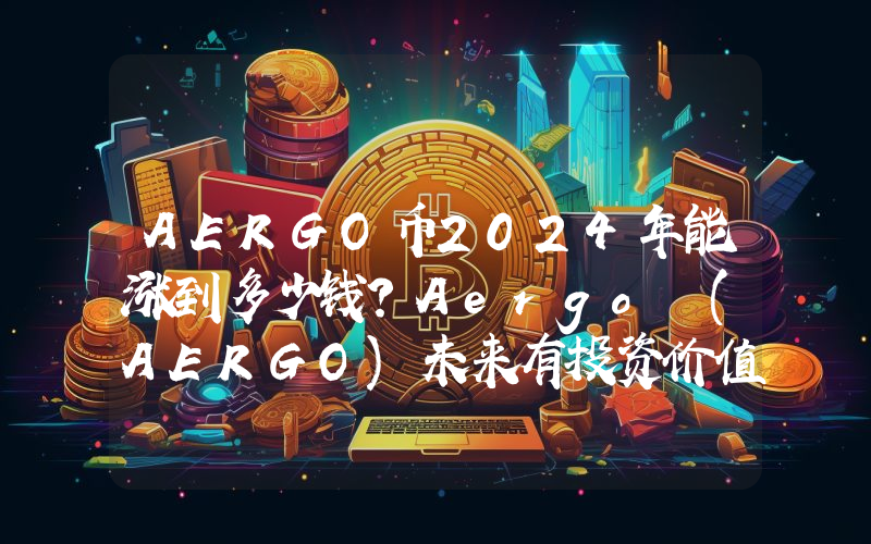 AERGO币2024年能涨到多少钱？Aergo (AERGO)未来有投资价值吗？