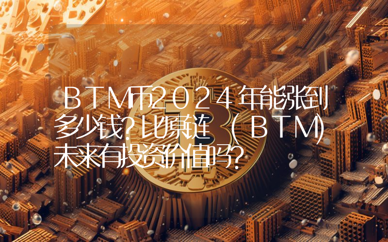 BTM币2024年能涨到多少钱？比原链 (BTM)未来有投资价值吗？