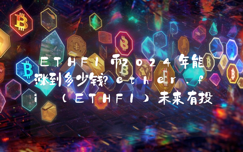 ETHFI币2024年能涨到多少钱？ether.fi (ETHFI)未来有投资价值吗？