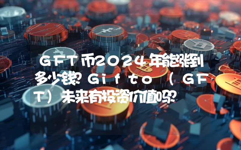 GFT币2024年能涨到多少钱？Gifto (GFT)未来有投资价值吗？