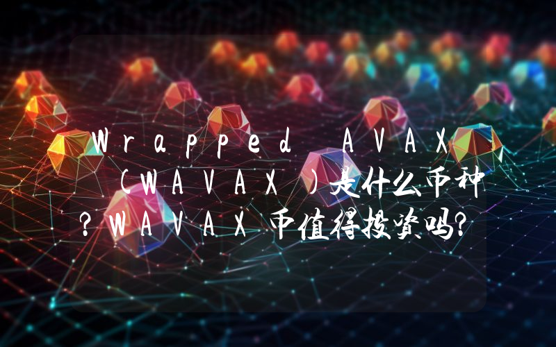 Wrapped AVAX (WAVAX)是什么币种？WAVAX币值得投资吗？