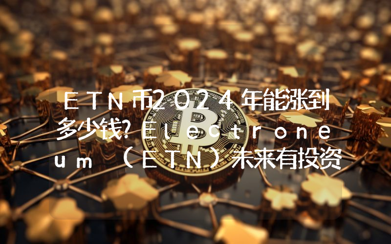 ETN币2024年能涨到多少钱？Electroneum (ETN)未来有投资价值吗？