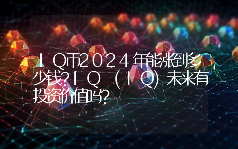 IQ币2024年能涨到多少钱？IQ (IQ)未来有投资价值吗？