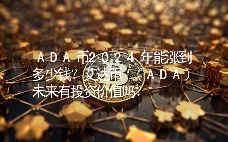 ADA币2024年能涨到多少钱？艾达币 (ADA)未来有投资价值吗？