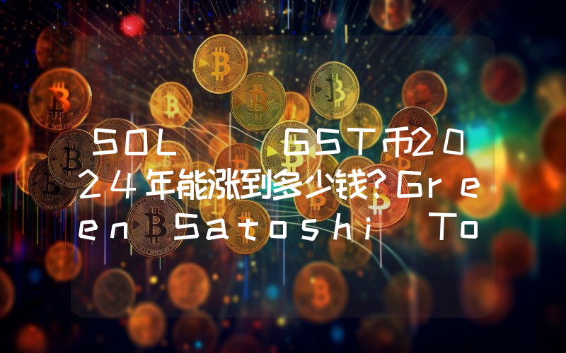 SOL) (GST币2024年能涨到多少钱？Green Satoshi Token(SOL) (GST)未来有投资价值吗？
