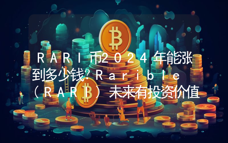 RARI币2024年能涨到多少钱？Rarible (RARI)未来有投资价值吗？