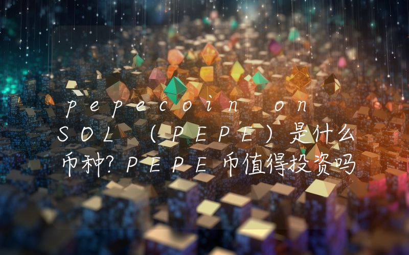 pepecoin on SOL (PEPE)是什么币种？PEPE币值得投资吗？