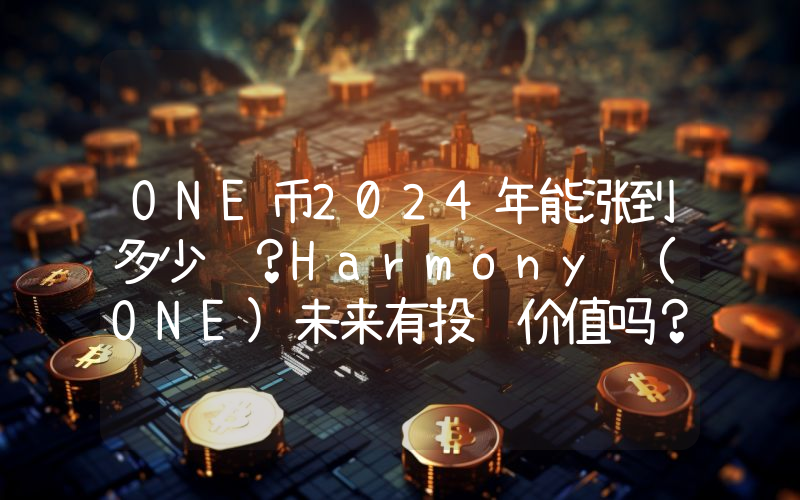 ONE币2024年能涨到多少钱？Harmony (ONE)未来有投资价值吗？