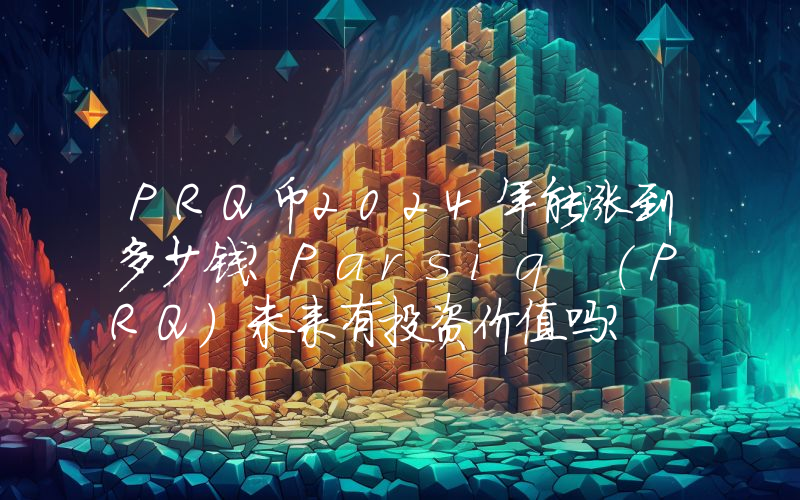 PRQ币2024年能涨到多少钱？Parsiq (PRQ)未来有投资价值吗？