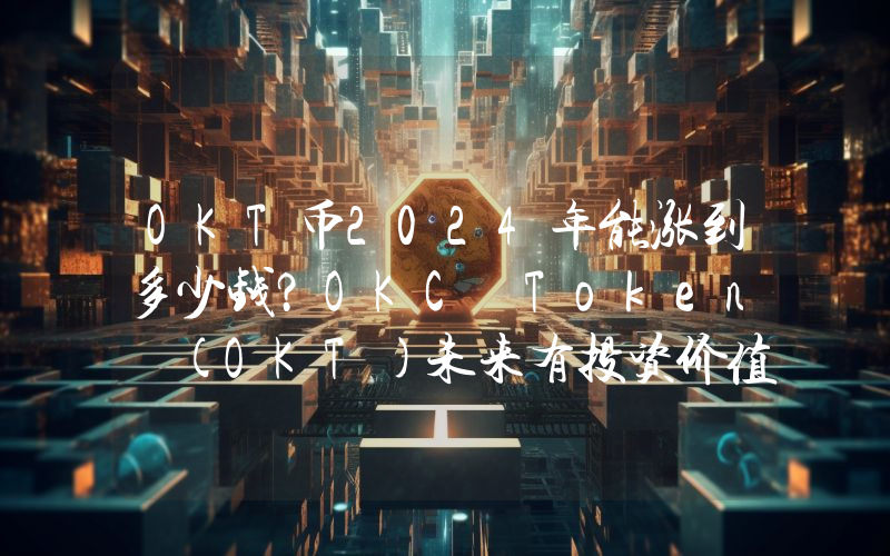 OKT币2024年能涨到多少钱？OKC Token (OKT)未来有投资价值吗？