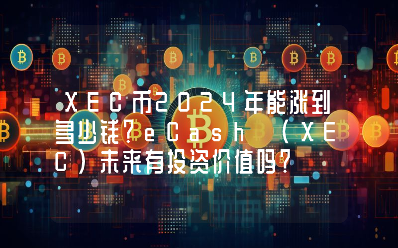 XEC币2024年能涨到多少钱？eCash (XEC)未来有投资价值吗？