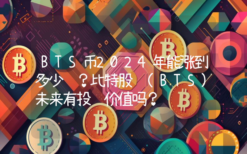 BTS币2024年能涨到多少钱？比特股 (BTS)未来有投资价值吗？