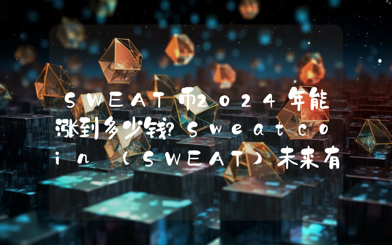 SWEAT币2024年能涨到多少钱？Sweatcoin (SWEAT)未来有投资价值吗？
