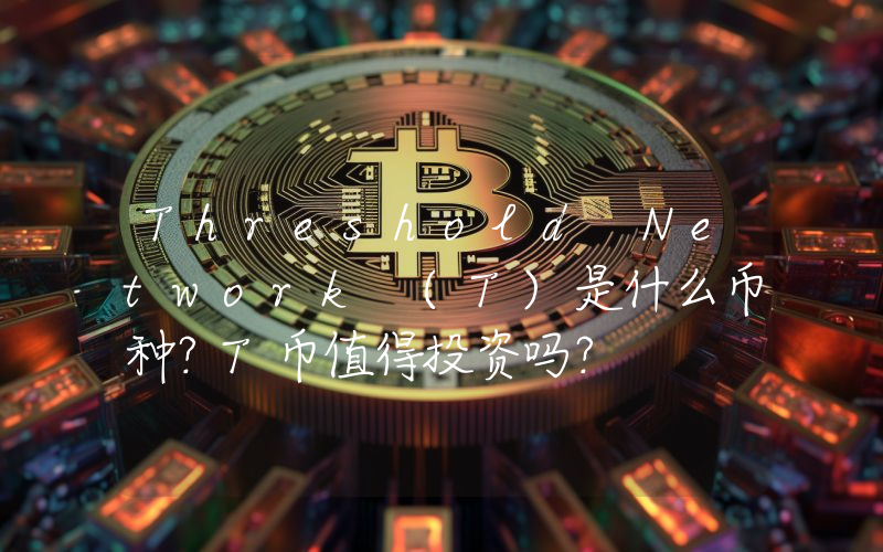 Threshold Network (T)是什么币种？T币值得投资吗？