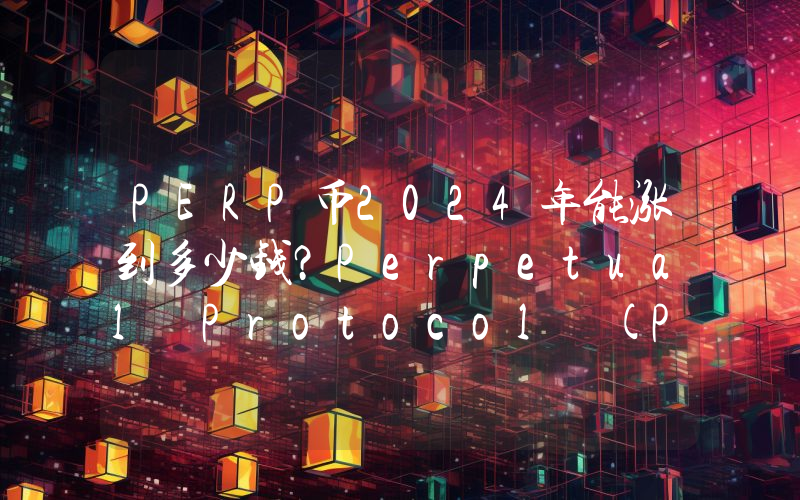 PERP币2024年能涨到多少钱？Perpetual Protocol (PERP)未来有投资价值吗？