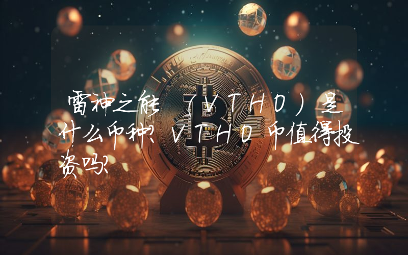雷神之能 (VTHO)是什么币种？VTHO币值得投资吗？