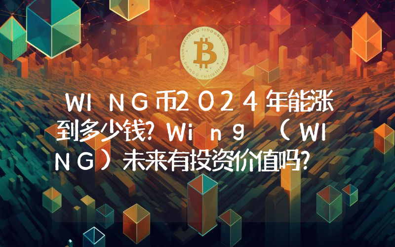 WING币2024年能涨到多少钱？Wing (WING)未来有投资价值吗？