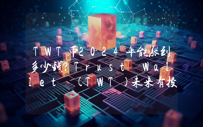 TWT币2024年能涨到多少钱？Trust Wallet (TWT)未来有投资价值吗？