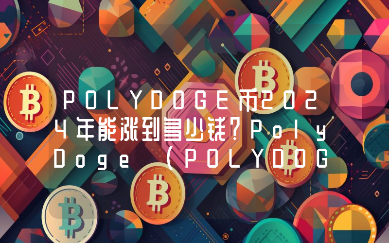 POLYDOGE币2024年能涨到多少钱？PolyDoge (POLYDOGE)未来有投资价值吗？