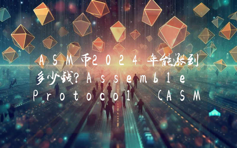 ASM币2024年能涨到多少钱？Assemble Protocol (ASM)未来有投资价值吗？