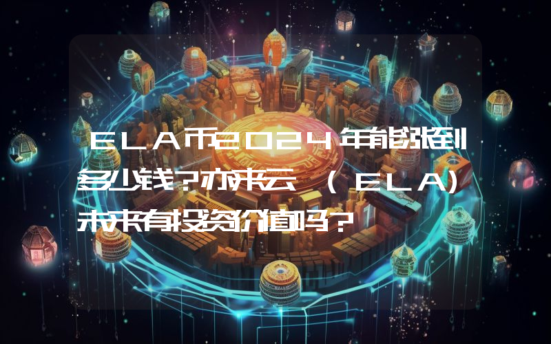 ELA币2024年能涨到多少钱？亦来云 (ELA)未来有投资价值吗？